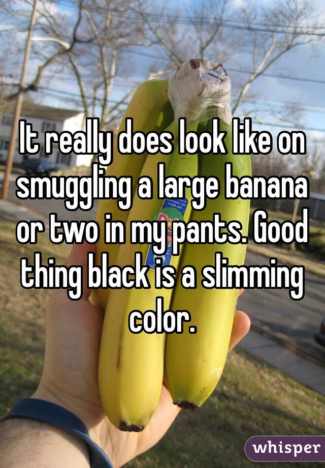 It really does look like on smuggling a large banana or two in my pants. Good thing black is a slimming color.