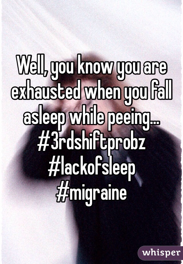 Well, you know you are exhausted when you fall asleep while peeing...
#3rdshiftprobz
#lackofsleep
#migraine