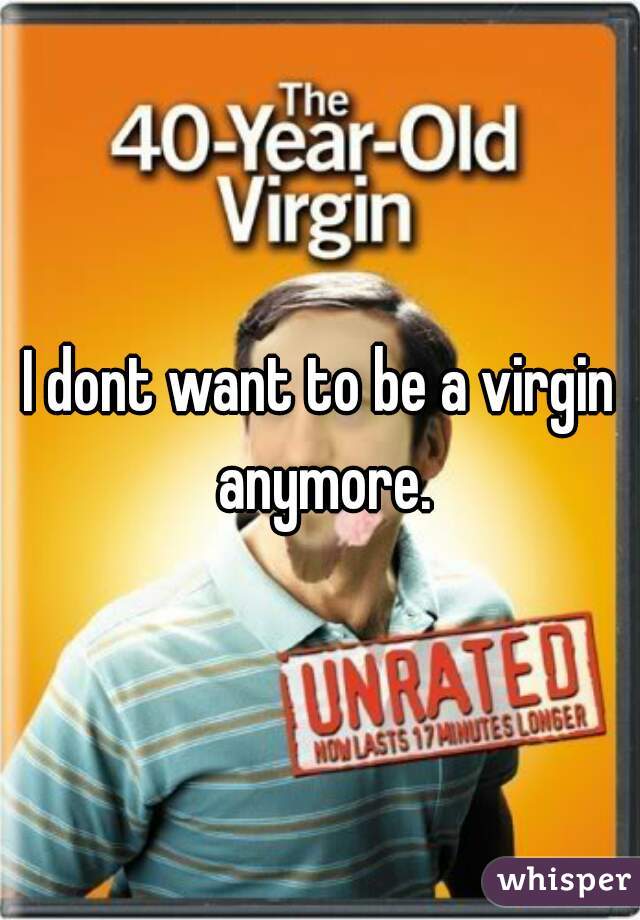 I dont want to be a virgin anymore.