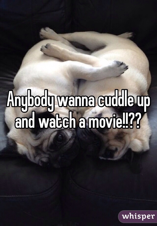 Anybody wanna cuddle up and watch a movie!!??