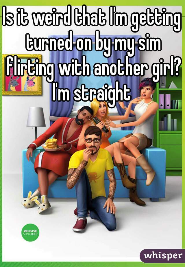Is it weird that I'm getting turned on by my sim flirting with another girl?
I'm straight
