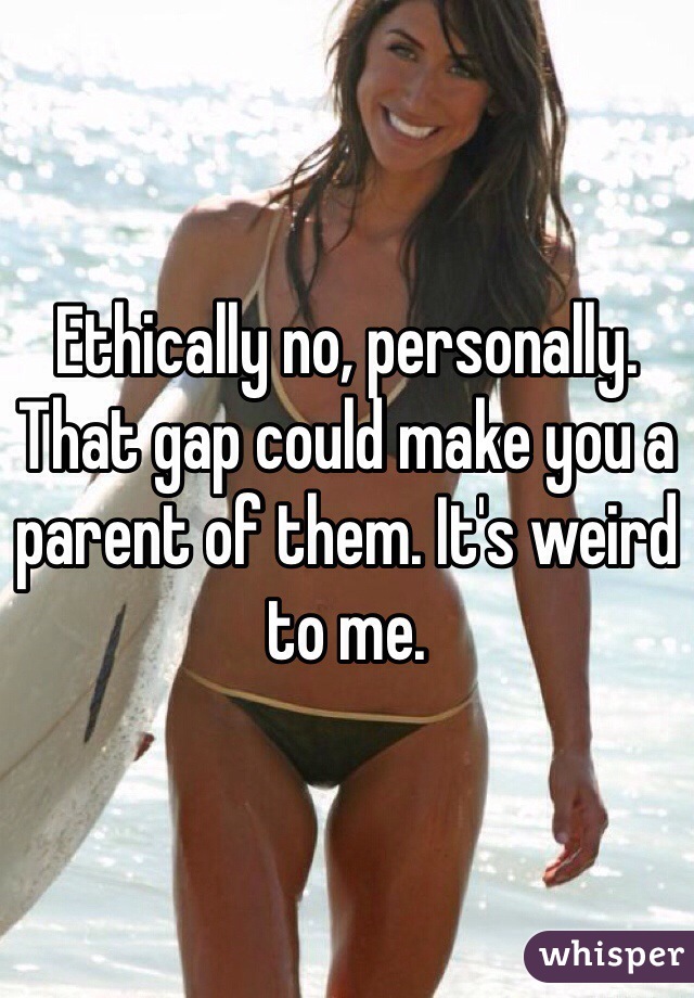 Ethically no, personally. That gap could make you a parent of them. It's weird to me.
