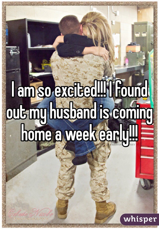 I am so excited!!! I found out my husband is coming home a week early!!!