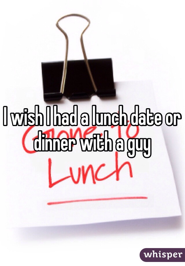 I wish I had a lunch date or dinner with a guy
