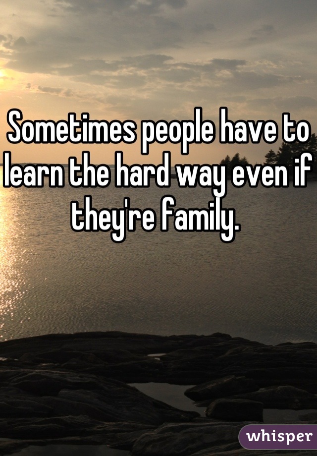 Sometimes people have to learn the hard way even if they're family. 