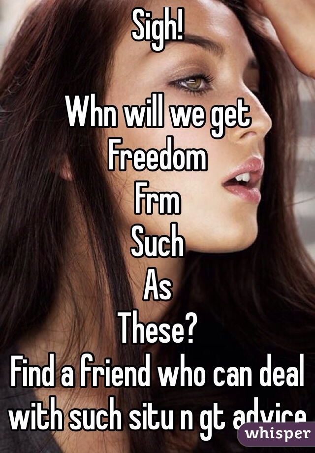 Sigh!

Whn will we get
Freedom
Frm
Such
As
These?
Find a friend who can deal with such situ n gt advice

