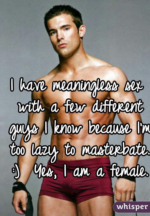 I have meaningless sex with a few different guys I know because I'm too lazy to masterbate. :)  Yes, I am a female. 