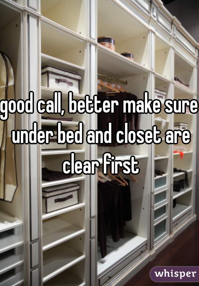 good call, better make sure under bed and closet are clear first