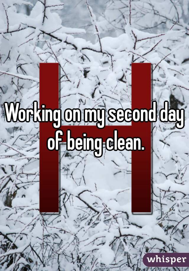 Working on my second day of being clean.