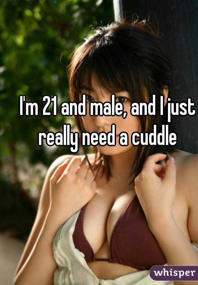 I'm 21 and male, and I just really need a cuddle 
