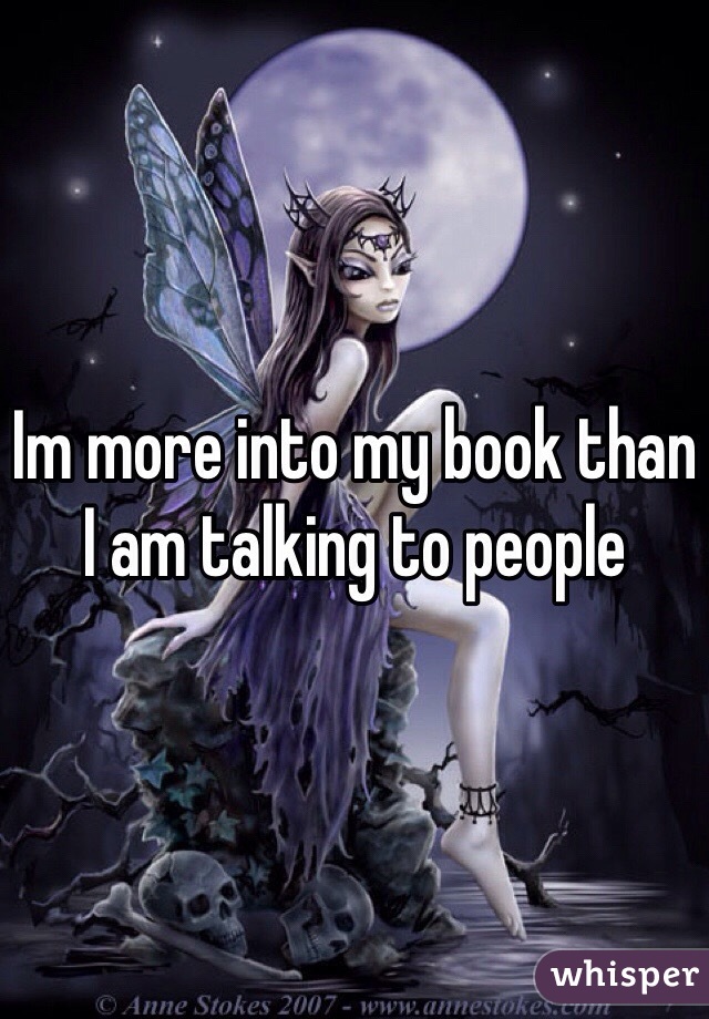 Im more into my book than I am talking to people