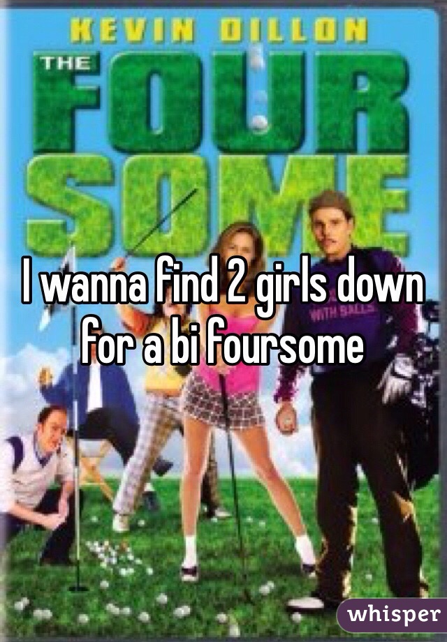 I wanna find 2 girls down for a bi foursome
