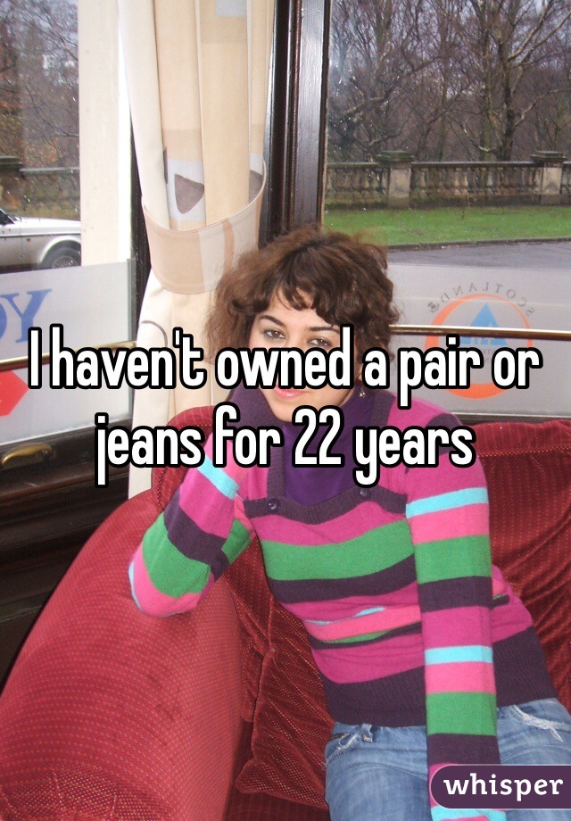 I haven't owned a pair or jeans for 22 years