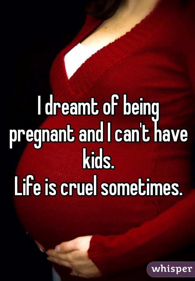 I dreamt of being pregnant and I can't have kids. 
Life is cruel sometimes. 