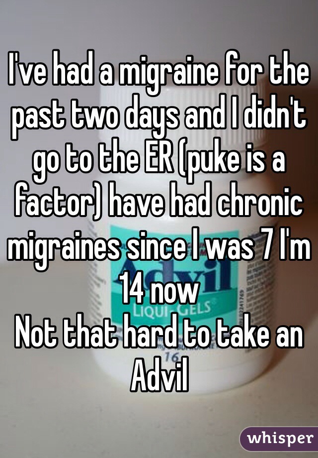 I've had a migraine for the past two days and I didn't go to the ER (puke is a factor) have had chronic migraines since I was 7 I'm 14 now
Not that hard to take an Advil