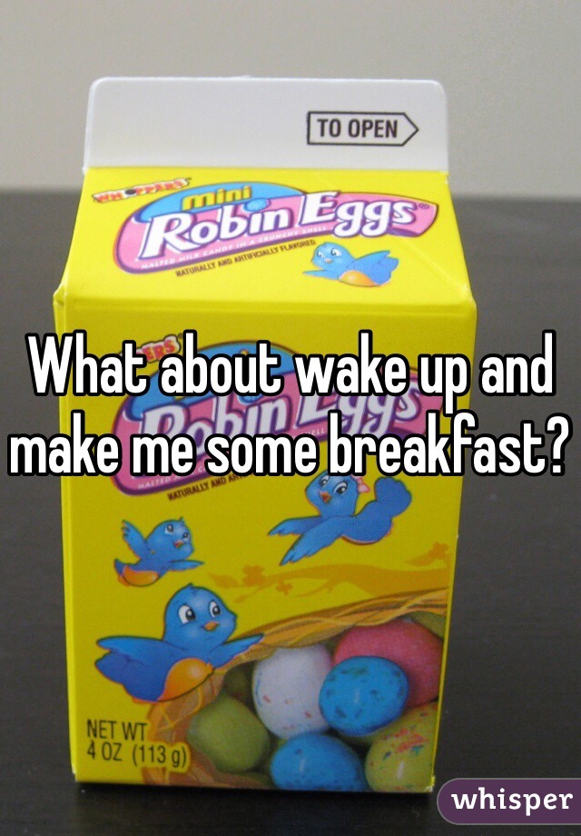 What about wake up and make me some breakfast?