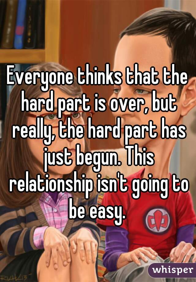 Everyone thinks that the hard part is over, but really, the hard part has just begun. This relationship isn't going to be easy. 