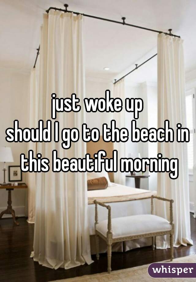 just woke up
should I go to the beach in this beautiful morning