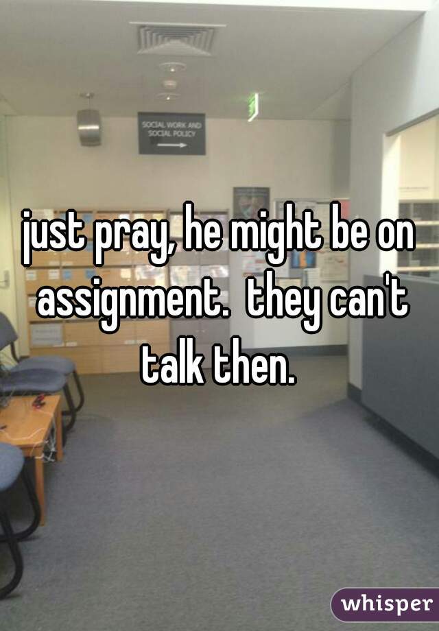 just pray, he might be on assignment.  they can't talk then. 