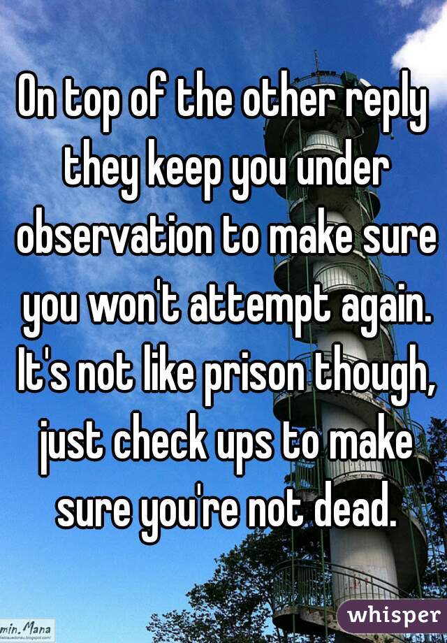 On top of the other reply they keep you under observation to make sure you won't attempt again. It's not like prison though, just check ups to make sure you're not dead.
