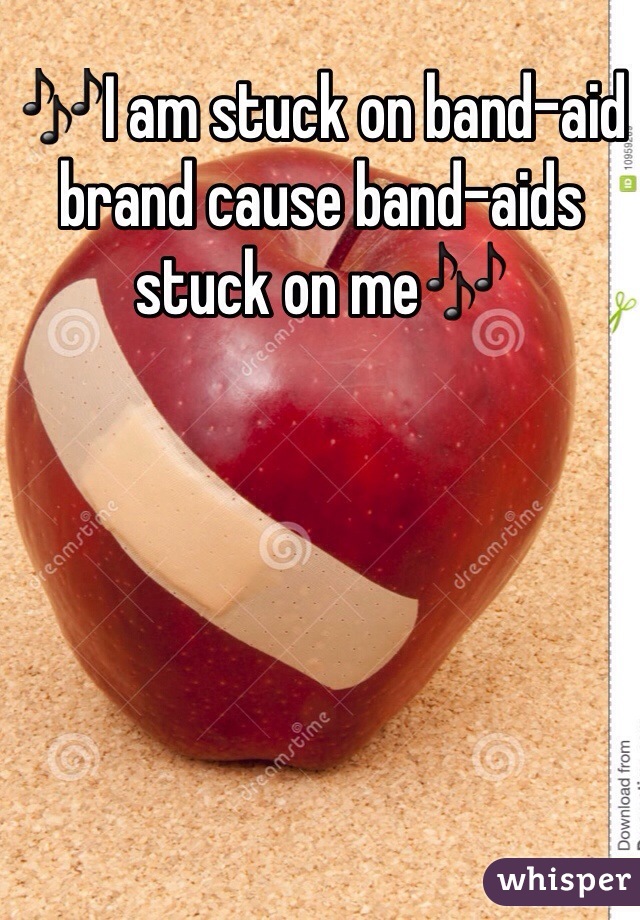 🎶I am stuck on band-aid brand cause band-aids stuck on me🎶