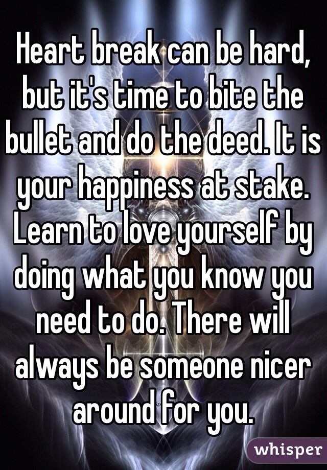 Heart break can be hard, but it's time to bite the bullet and do the deed. It is your happiness at stake. Learn to love yourself by doing what you know you need to do. There will always be someone nicer around for you.