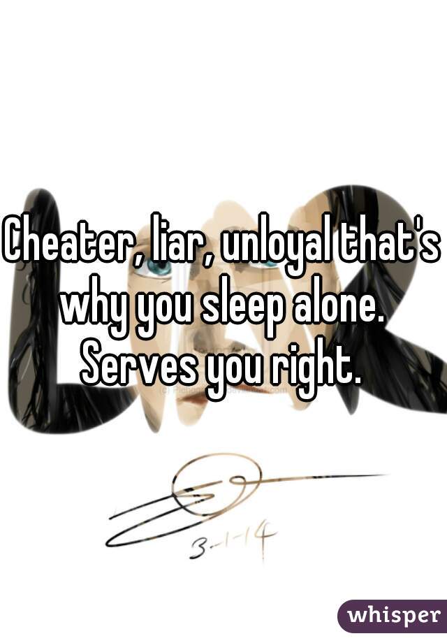 Cheater, liar, unloyal that's why you sleep alone.  Serves you right. 