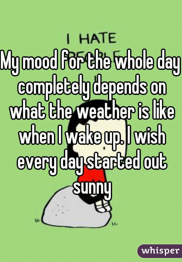 My mood for the whole day completely depends on what the weather is like when I wake up. I wish every day started out sunny