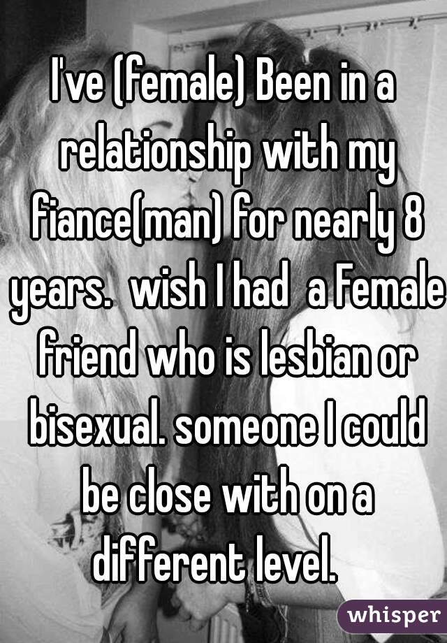 I've (female) Been in a relationship with my fiance(man) for nearly 8 years.  wish I had  a Female friend who is lesbian or bisexual. someone I could be close with on a different level.   