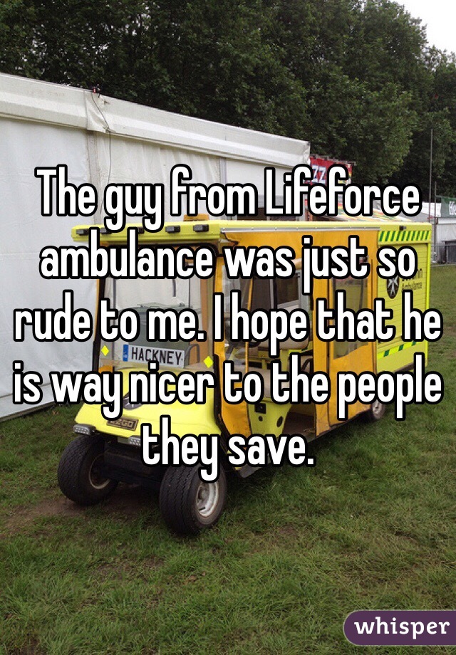 The guy from Lifeforce ambulance was just so rude to me. I hope that he is way nicer to the people they save. 