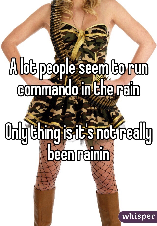 A lot people seem to run commando in the rain 

Only thing is it's not really been rainin 