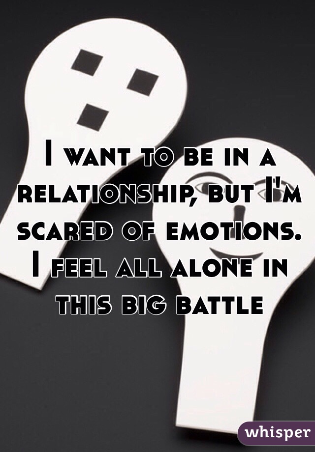 I want to be in a relationship, but I'm scared of emotions. I feel all alone in this big battle