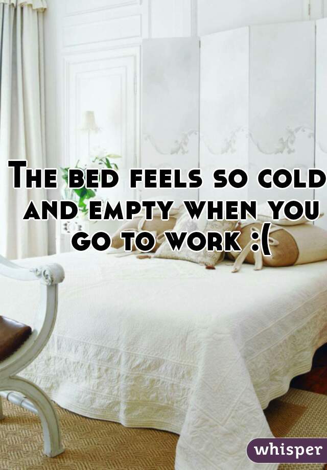 The bed feels so cold and empty when you go to work :(