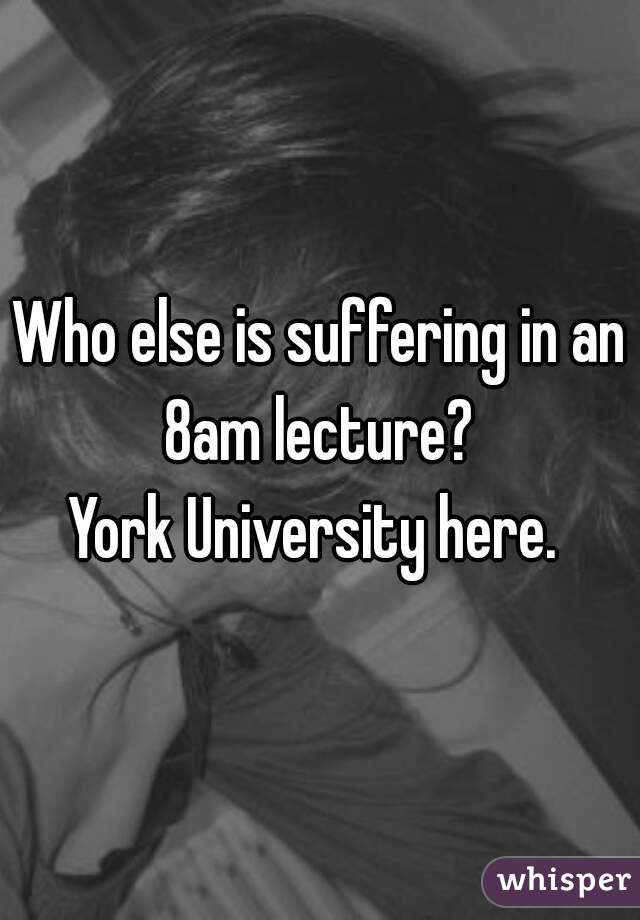 Who else is suffering in an 8am lecture? 

York University here. 