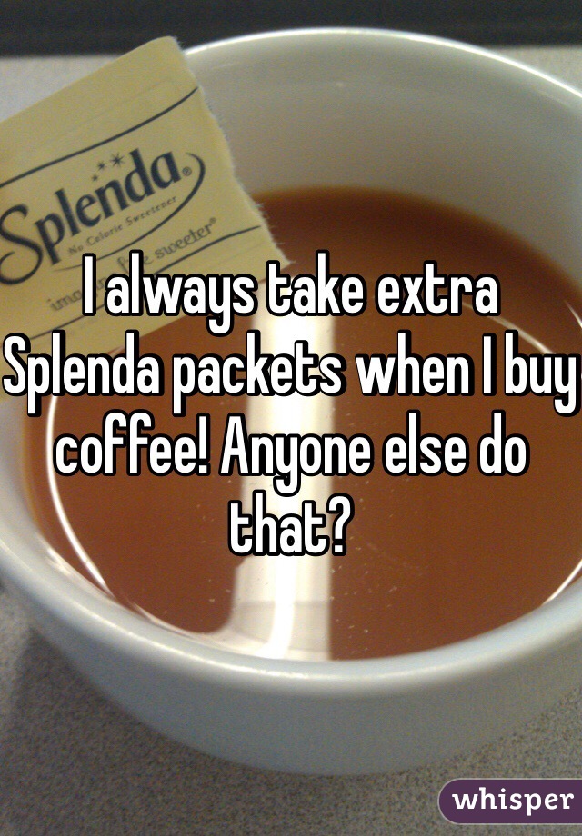 I always take extra Splenda packets when I buy coffee! Anyone else do that?