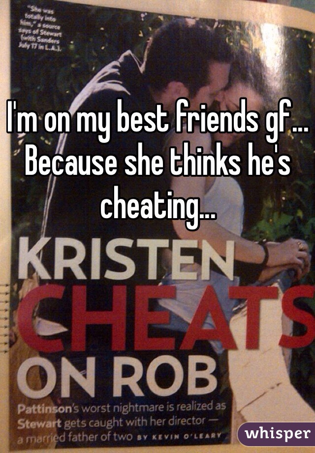 I'm on my best friends gf... Because she thinks he's cheating...
