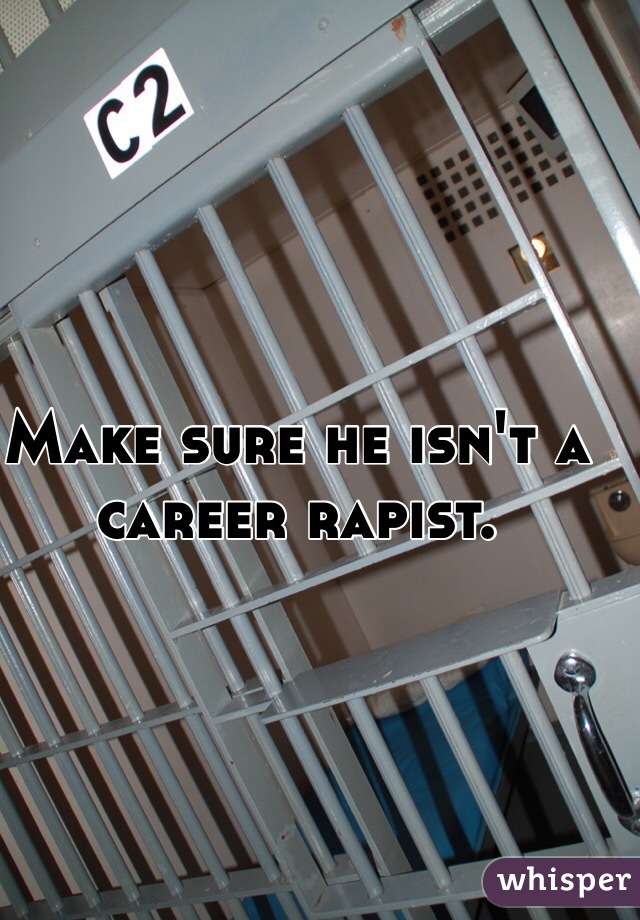 Make sure he isn't a career rapist. 