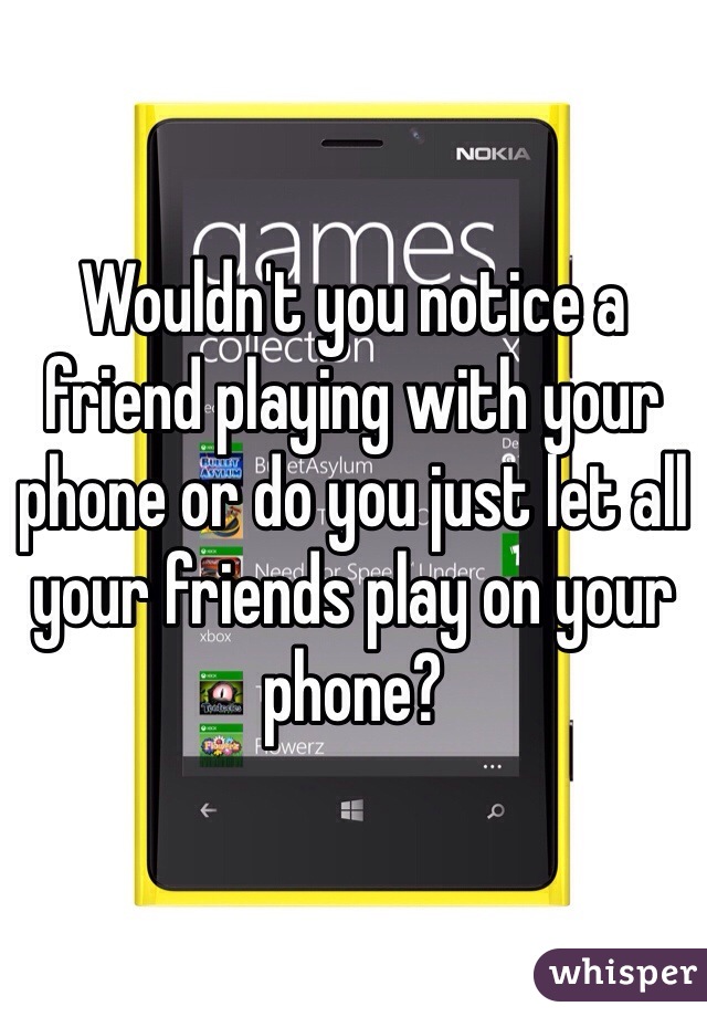 Wouldn't you notice a friend playing with your phone or do you just let all your friends play on your phone? 