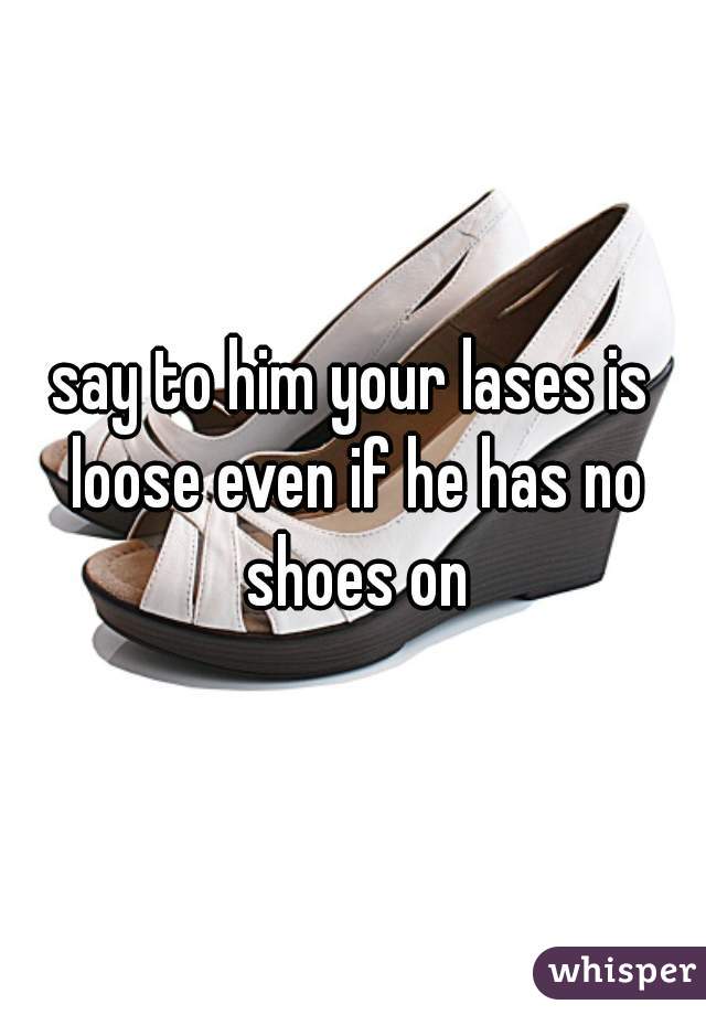 say to him your lases is loose even if he has no shoes on
