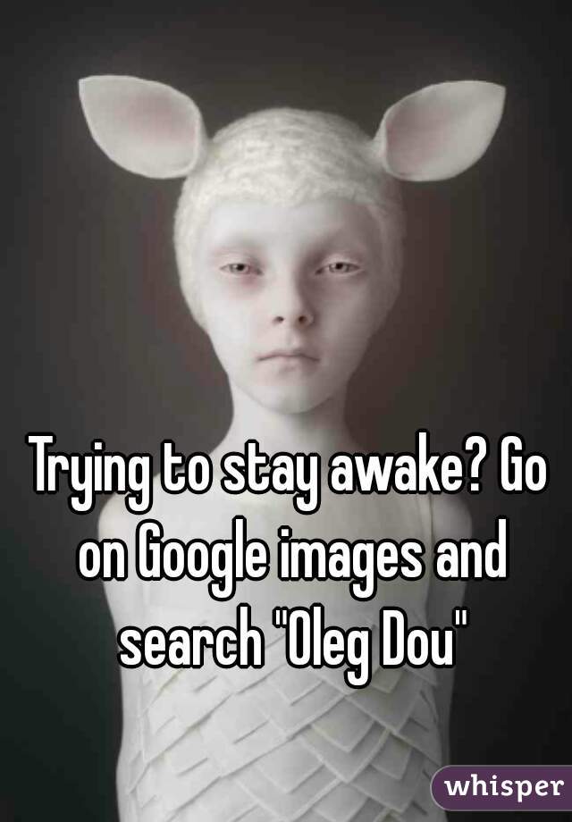 Trying to stay awake? Go on Google images and search "Oleg Dou"