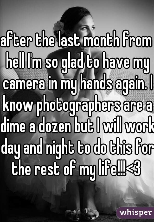 after the last month from hell I'm so glad to have my camera in my hands again. I know photographers are a dime a dozen but I will work day and night to do this for the rest of my life!!!<3 