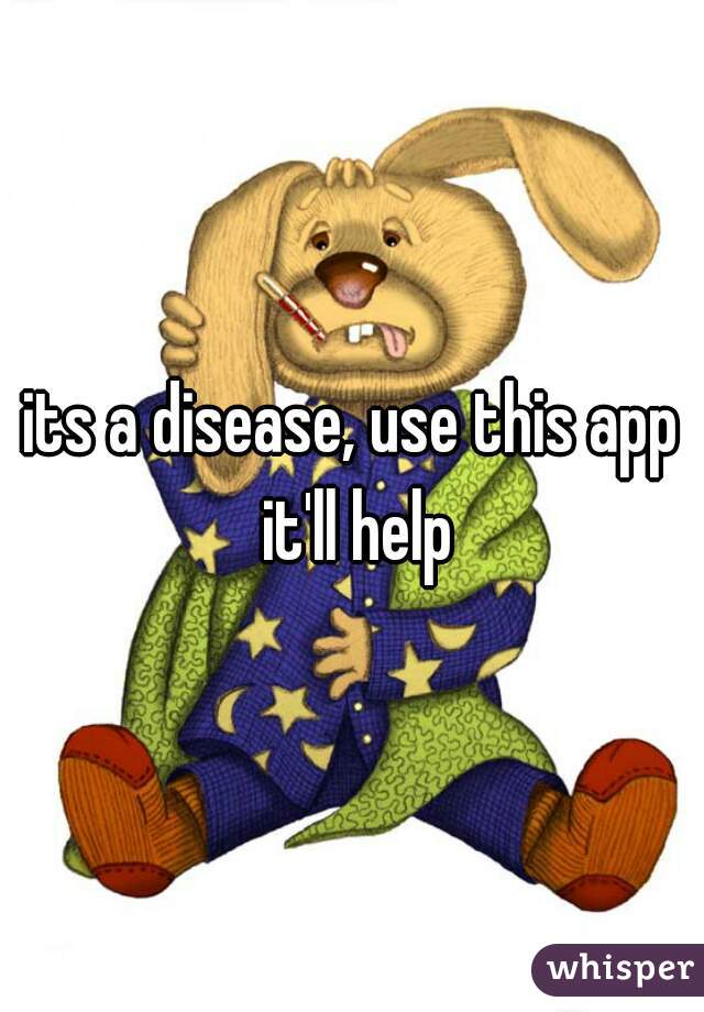 its a disease, use this app it'll help