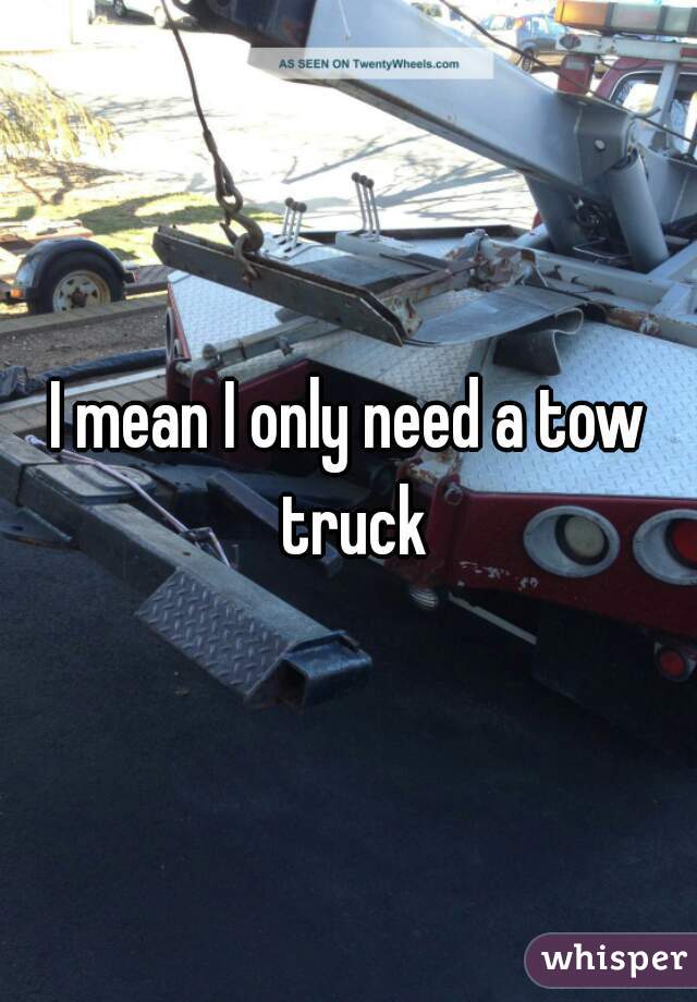 I mean I only need a tow truck