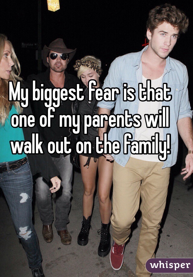 My biggest fear is that one of my parents will walk out on the family! 