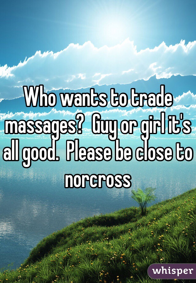 Who wants to trade massages?  Guy or girl it's all good.  Please be close to norcross