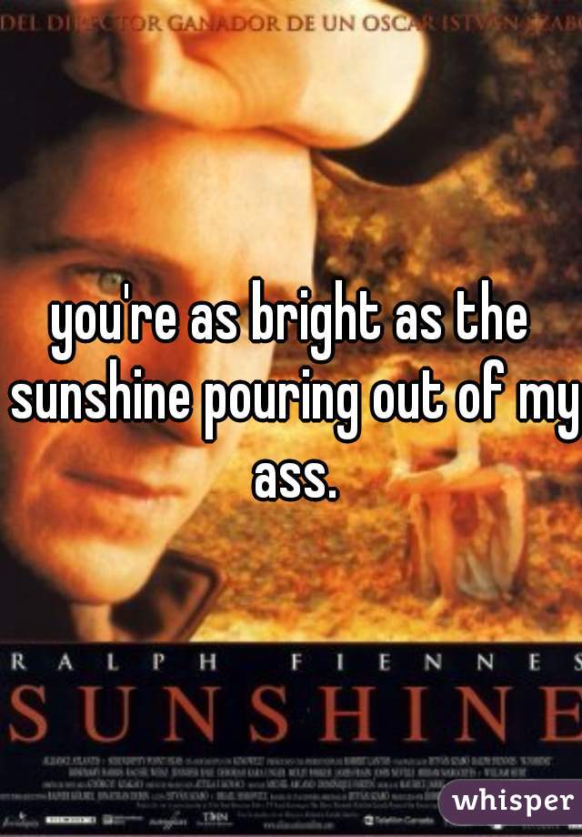 you're as bright as the sunshine pouring out of my ass.