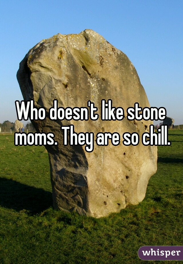 Who doesn't like stone moms. They are so chill.
