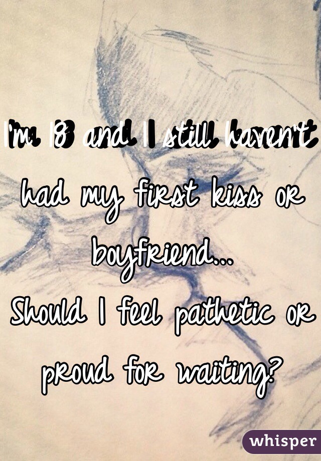 I'm 18 and I still haven't had my first kiss or boyfriend...
Should I feel pathetic or proud for waiting?