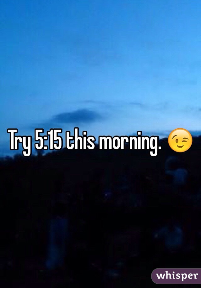 Try 5:15 this morning. ðŸ˜‰