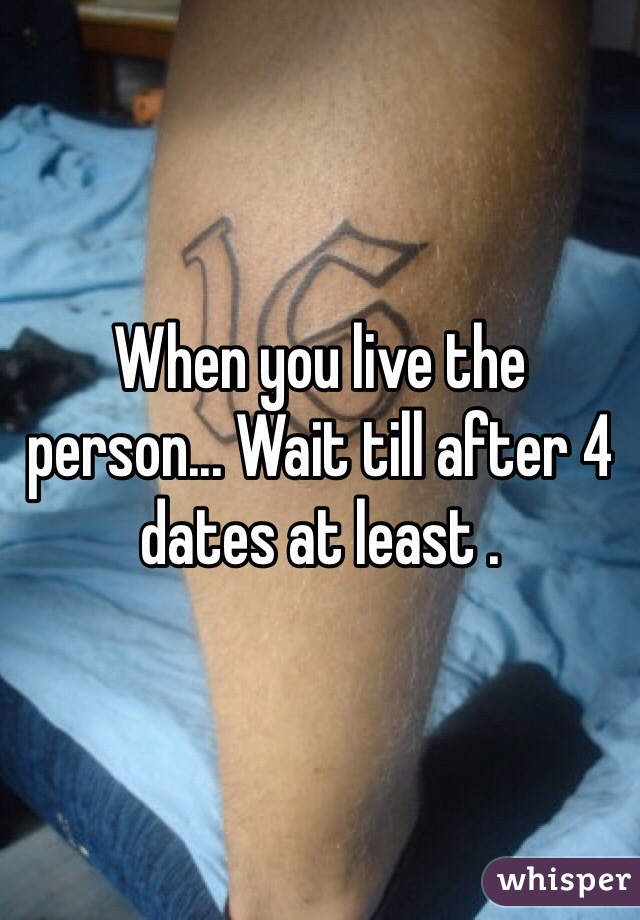 When you live the person... Wait till after 4 dates at least . 